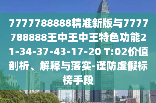 7777788888精準(zhǔn)新版與7777788888王中王中王特色功能21-34-37-43-17-20 T:02價(jià)值剖析、解釋與落實(shí)-謹(jǐn)防虛假標(biāo)榜手段