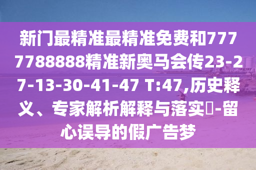 新門最精準(zhǔn)最精準(zhǔn)免費(fèi)和7777788888精準(zhǔn)新奧馬會(huì)傳23-27-13-30-41-47 T:47,歷史釋義、專家解析解釋與落實(shí)?-留心誤導(dǎo)的假廣告夢