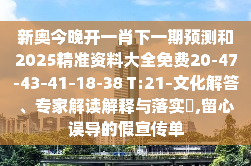 新奧今晚開一肖下一期預(yù)測和2025精準資料大全免費20-47-43-41-18-38 T:21-文化解答、專家解讀解釋與落實?,留心誤導(dǎo)的假宣傳單