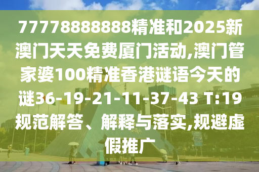 77778888888精準(zhǔn)和2025新澳門天天免費(fèi)廈門活動,澳門管家婆100精準(zhǔn)香港謎語今天的謎36-19-21-11-37-43 T:19規(guī)范解答、解釋與落實(shí),規(guī)避虛假推廣