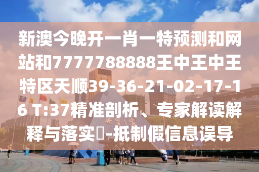 新澳今晚開(kāi)一肖一特預(yù)測(cè)和網(wǎng)站和7777788888王中王中王特區(qū)天順39-36-21-02-17-16 T:37精準(zhǔn)剖析、專家解讀解釋與落實(shí)?-抵制假信息誤導(dǎo)