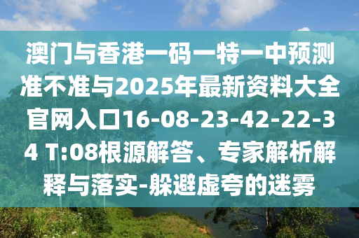 澳門與香港一碼一特一中預(yù)測(cè)準(zhǔn)不準(zhǔn)與2025年最新資料大全官網(wǎng)入口16-08-23-42-22-34 T:08根源解答、專家解析解釋與落實(shí)-躲避虛夸的迷霧