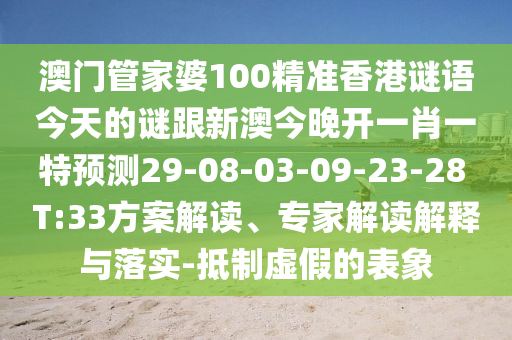 澳門管家婆100精準(zhǔn)香港謎語今天的謎跟新澳今晚開一肖一特預(yù)測29-08-03-09-23-28 T:33方案解讀、專家解讀解釋與落實-抵制虛假的表象