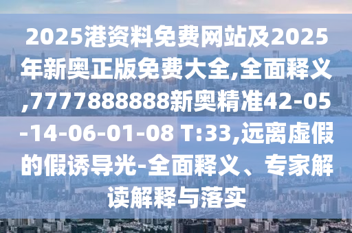 2025港資料免費(fèi)網(wǎng)站及2025年新奧正版免費(fèi)大全,全面釋義,7777888888新奧精準(zhǔn)42-05-14-06-01-08 T:33,遠(yuǎn)離虛假的假誘導(dǎo)光-全面釋義、專家解讀解釋與落實(shí)