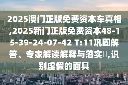 2025澳門正版免費資本車真相,2025新門正版免費資本48-15-39-24-07-42 T:11鞏固解答、專家解讀解釋與落實?,識別虛假的面具