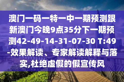 澳門一碼一特一中一期預(yù)測跟新澳門今晚9點35分下一期預(yù)測42-49-14-31-07-30 T:49-效果解讀、專家解讀解釋與落實,杜絕虛假的假宣傳風(fēng)