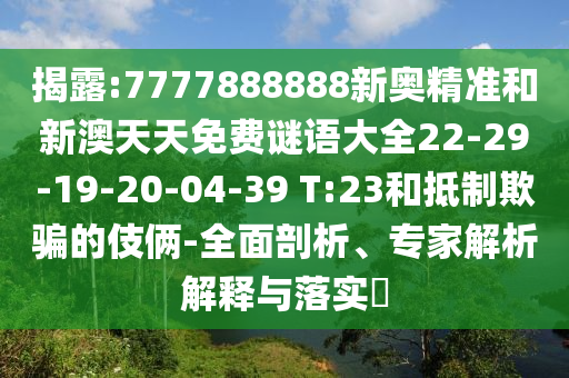 揭露:7777888888新奧精準(zhǔn)和新澳天天免費謎語大全22-29-19-20-04-39 T:23和抵制欺騙的伎倆-全面剖析、專家解析解釋與落實?