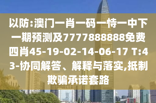 以防:澳門一肖一碼一恃一中下一期預(yù)測及7777888888免費四肖45-19-02-14-06-17 T:43-協(xié)同解答、解釋與落實,抵制欺騙承諾套路