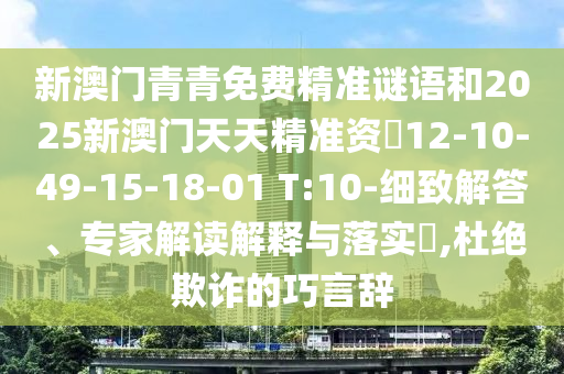 新澳門青青免費精準(zhǔn)謎語和2025新澳門天天精準(zhǔn)資枓12-10-49-15-18-01 T:10-細(xì)致解答、專家解讀解釋與落實?,杜絕欺詐的巧言辭