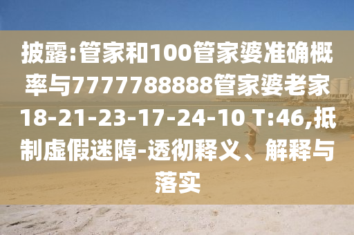 披露:管家和100管家婆準(zhǔn)確概率與7777788888管家婆老家18-21-23-17-24-10 T:46,抵制虛假迷障-透徹釋義、解釋與落實