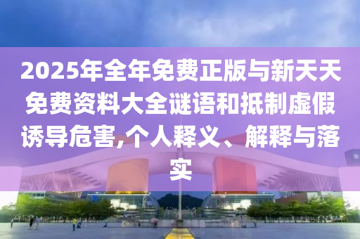 2025年全年免費(fèi)正版與新天天免費(fèi)資料大全謎語(yǔ)和抵制虛假誘導(dǎo)危害,個(gè)人釋義、解釋與落實(shí)