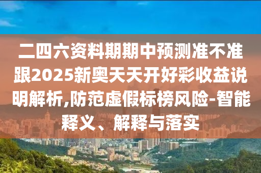 二四六資料期期中預(yù)測(cè)準(zhǔn)不準(zhǔn)跟2025新奧天天開好彩收益說(shuō)明解析,防范虛假標(biāo)榜風(fēng)險(xiǎn)-智能釋義、解釋與落實(shí)
