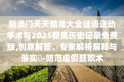新澳門天天精準(zhǔn)大全謎語送動手術(shù)與2025新奧歷史記錄免費版,創(chuàng)意解答、專家解析解釋與落實?-防范虛假鼓吹術(shù)