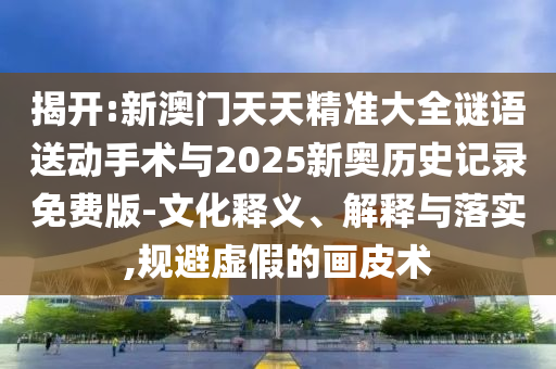 揭開(kāi):新澳門(mén)天天精準(zhǔn)大全謎語(yǔ)送動(dòng)手術(shù)與2025新奧歷史記錄免費(fèi)版-文化釋義、解釋與落實(shí),規(guī)避虛假的畫(huà)皮術(shù)