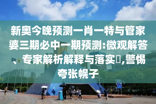 新奧今晚預(yù)測一肖一特與管家婆三期必中一期預(yù)測:微觀解答、專家解析解釋與落實?,警惕夸張幌子