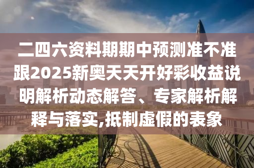 二四六資料期期中預(yù)測(cè)準(zhǔn)不準(zhǔn)跟2025新奧天天開好彩收益說(shuō)明解析動(dòng)態(tài)解答、專家解析解釋與落實(shí),抵制虛假的表象