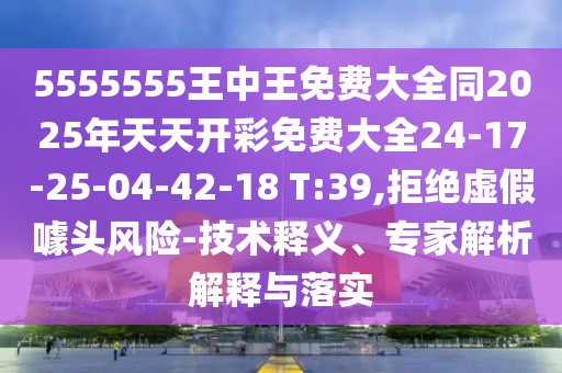 5555555王中王免費(fèi)大全同2025年天天開(kāi)彩免費(fèi)大全24-17-25-04-42-18 T:39,拒絕虛假噱頭風(fēng)險(xiǎn)-技術(shù)釋義、專家解析解釋與落實(shí)