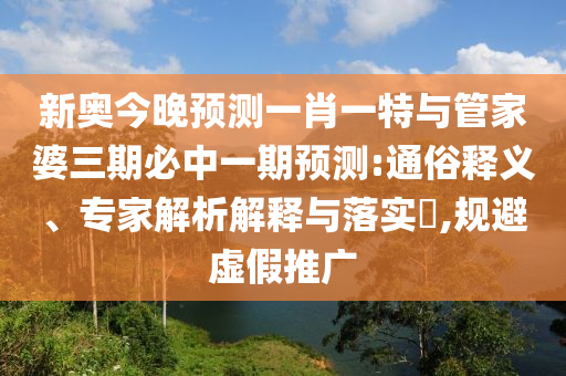 新奧今晚預(yù)測一肖一特與管家婆三期必中一期預(yù)測:通俗釋義、專家解析解釋與落實?,規(guī)避虛假推廣