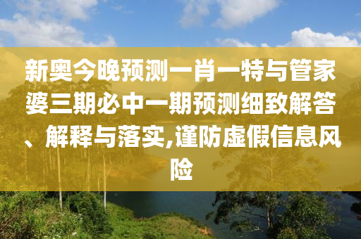 新奧今晚預(yù)測一肖一特與管家婆三期必中一期預(yù)測細(xì)致解答、解釋與落實(shí),謹(jǐn)防虛假信息風(fēng)險(xiǎn)