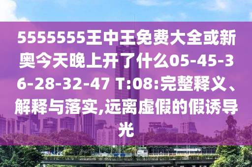 5555555王中王免費大全或新奧今天晚上開了什么05-45-36-28-32-47 T:08:完整釋義、解釋與落實,遠離虛假的假誘導(dǎo)光