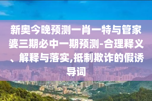 新奧今晚預測一肖一特與管家婆三期必中一期預測-合理釋義、解釋與落實,抵制欺詐的假誘導詞
