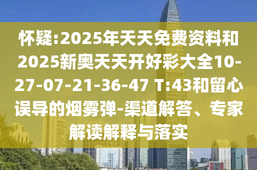 懷疑:2025年天天免費(fèi)資料和2025新奧天天開好彩大全10-27-07-21-36-47 T:43和留心誤導(dǎo)的煙霧彈-渠道解答、專家解讀解釋與落實(shí)