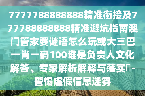 7777788888888精準(zhǔn)銜接及777788888888精準(zhǔn)避坑指南澳門管家婆謎語怎么玩或大三巴一肖一碼100誰是負(fù)責(zé)人文化解答、專家解析解釋與落實(shí)?-警惕虛假信息迷霧