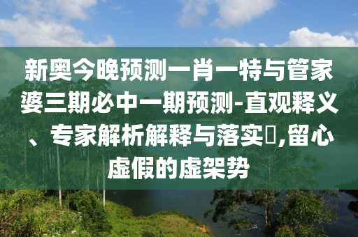 新奧今晚預(yù)測一肖一特與管家婆三期必中一期預(yù)測-直觀釋義、專家解析解釋與落實?,留心虛假的虛架勢