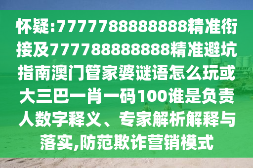 懷疑:7777788888888精準(zhǔn)銜接及777788888888精準(zhǔn)避坑指南澳門管家婆謎語怎么玩或大三巴一肖一碼100誰是負(fù)責(zé)人數(shù)字釋義、專家解析解釋與落實,防范欺詐營銷模式