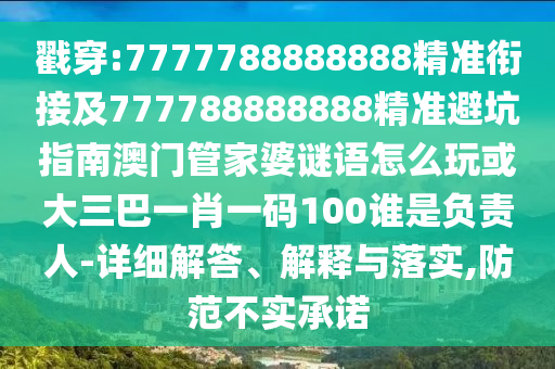 戳穿:7777788888888精準(zhǔn)銜接及777788888888精準(zhǔn)避坑指南澳門管家婆謎語(yǔ)怎么玩或大三巴一肖一碼100誰(shuí)是負(fù)責(zé)人-詳細(xì)解答、解釋與落實(shí),防范不實(shí)承諾