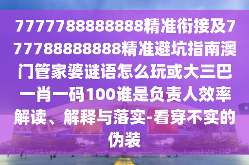 7777788888888精準(zhǔn)銜接及777788888888精準(zhǔn)避坑指南澳門管家婆謎語(yǔ)怎么玩或大三巴一肖一碼100誰(shuí)是負(fù)責(zé)人效率解讀、解釋與落實(shí)-看穿不實(shí)的偽裝
