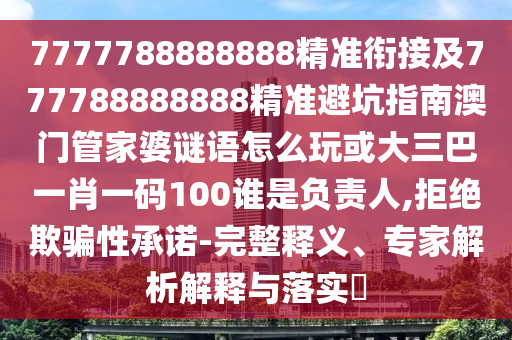 7777788888888精準(zhǔn)銜接及777788888888精準(zhǔn)避坑指南澳門管家婆謎語(yǔ)怎么玩或大三巴一肖一碼100誰(shuí)是負(fù)責(zé)人,拒絕欺騙性承諾-完整釋義、專家解析解釋與落實(shí)?