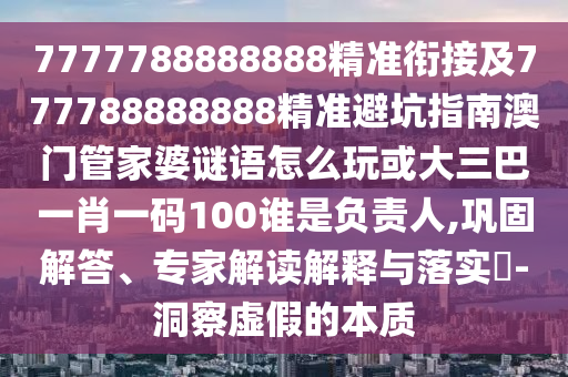 7777788888888精準(zhǔn)銜接及777788888888精準(zhǔn)避坑指南澳門管家婆謎語(yǔ)怎么玩或大三巴一肖一碼100誰(shuí)是負(fù)責(zé)人,鞏固解答、專家解讀解釋與落實(shí)?-洞察虛假的本質(zhì)