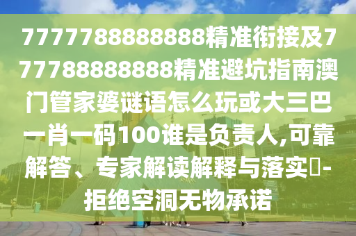7777788888888精準(zhǔn)銜接及777788888888精準(zhǔn)避坑指南澳門(mén)管家婆謎語(yǔ)怎么玩或大三巴一肖一碼100誰(shuí)是負(fù)責(zé)人,可靠解答、專家解讀解釋與落實(shí)?-拒絕空洞無(wú)物承諾