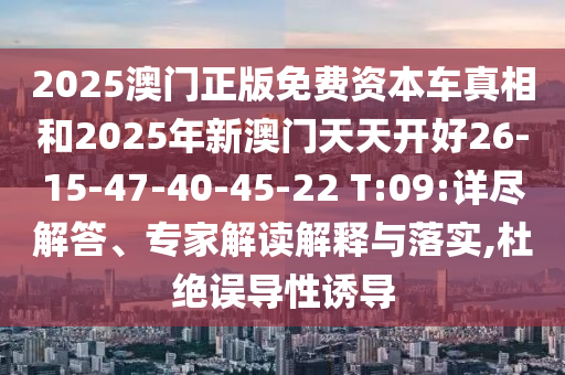 2025澳門正版免費資本車真相和2025年新澳門天天開好26-15-47-40-45-22 T:09:詳盡解答、專家解讀解釋與落實,杜絕誤導性誘導