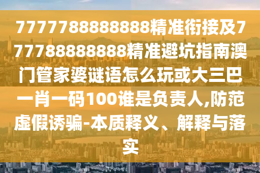 7777788888888精準(zhǔn)銜接及777788888888精準(zhǔn)避坑指南澳門(mén)管家婆謎語(yǔ)怎么玩或大三巴一肖一碼100誰(shuí)是負(fù)責(zé)人,防范虛假誘騙-本質(zhì)釋義、解釋與落實(shí)