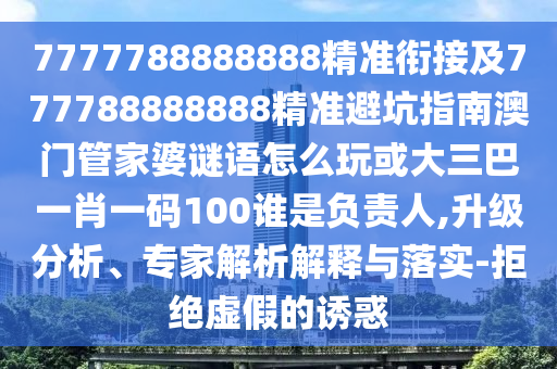 7777788888888精準(zhǔn)銜接及777788888888精準(zhǔn)避坑指南澳門(mén)管家婆謎語(yǔ)怎么玩或大三巴一肖一碼100誰(shuí)是負(fù)責(zé)人,升級(jí)分析、專(zhuān)家解析解釋與落實(shí)-拒絕虛假的誘惑