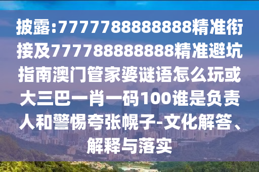 披露:7777788888888精準(zhǔn)銜接及777788888888精準(zhǔn)避坑指南澳門管家婆謎語怎么玩或大三巴一肖一碼100誰是負(fù)責(zé)人和警惕夸張幌子-文化解答、解釋與落實(shí)