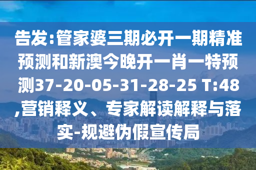 告發(fā):管家婆三期必開一期精準(zhǔn)預(yù)測和新澳今晚開一肖一特預(yù)測37-20-05-31-28-25 T:48,營銷釋義、專家解讀解釋與落實-規(guī)避偽假宣傳局