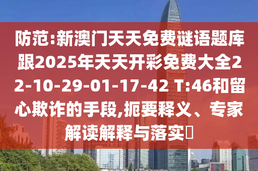 防范:新澳門天天免費(fèi)謎語題庫跟2025年天天開彩免費(fèi)大全22-10-29-01-17-42 T:46和留心欺詐的手段,扼要釋義、專家解讀解釋與落實(shí)?