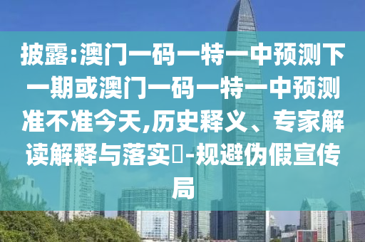 披露:澳門一碼一特一中預(yù)測下一期或澳門一碼一特一中預(yù)測準(zhǔn)不準(zhǔn)今天,歷史釋義、專家解讀解釋與落實?-規(guī)避偽假宣傳局