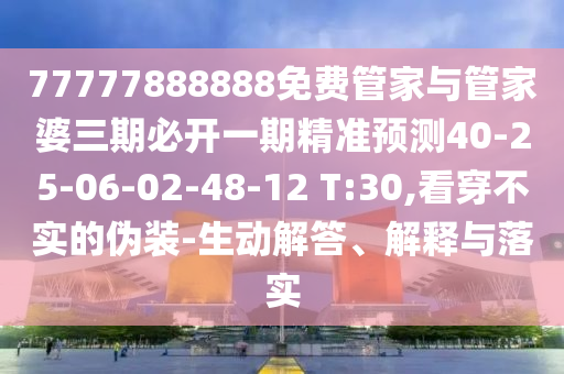 77777888888免費(fèi)管家與管家婆三期必開一期精準(zhǔn)預(yù)測(cè)40-25-06-02-48-12 T:30,看穿不實(shí)的偽裝-生動(dòng)解答、解釋與落實(shí)