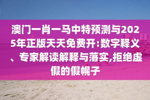 澳門一肖一馬中特預(yù)測與2025年正版天天免費開:數(shù)字釋義、專家解讀解釋與落實,拒絕虛假的假幌子