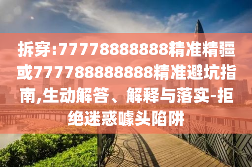 拆穿:77778888888精準(zhǔn)精疆或777788888888精準(zhǔn)避坑指南,生動(dòng)解答、解釋與落實(shí)-拒絕迷惑噱頭陷阱