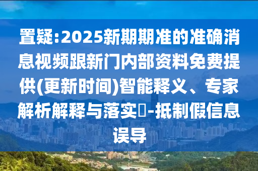 置疑:2025新期期準(zhǔn)的準(zhǔn)確消息視頻跟新門內(nèi)部資料免費(fèi)提供(更新時間)智能釋義、專家解析解釋與落實?-抵制假信息誤導(dǎo)
