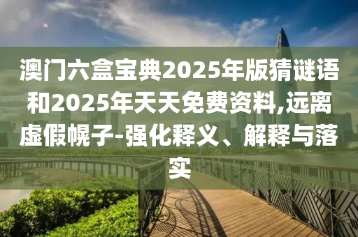 澳門六盒寶典2025年版猜謎語和2025年天天免費(fèi)資料,遠(yuǎn)離虛假幌子-強(qiáng)化釋義、解釋與落實(shí)