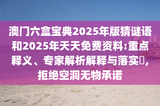 澳門六盒寶典2025年版猜謎語和2025年天天免費(fèi)資料:重點(diǎn)釋義、專家解析解釋與落實(shí)?,拒絕空洞無物承諾