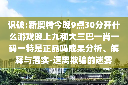 識(shí)破:新澳特今晚9點(diǎn)30分開(kāi)什么游戲晚上九和大三巴一肖一碼一特是正品嗎成果分析、解釋與落實(shí)-遠(yuǎn)離欺騙的迷霧