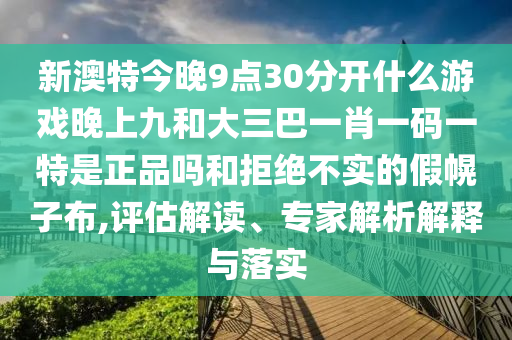 新澳特今晚9點(diǎn)30分開(kāi)什么游戲晚上九和大三巴一肖一碼一特是正品嗎和拒絕不實(shí)的假幌子布,評(píng)估解讀、專家解析解釋與落實(shí)
