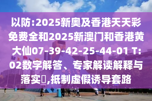以防:2025新奧及香港天天彩免費(fèi)全和2025新澳門和香港黃大仙07-39-42-25-44-01 T:02數(shù)字解答、專家解讀解釋與落實(shí)?,抵制虛假誘導(dǎo)套路